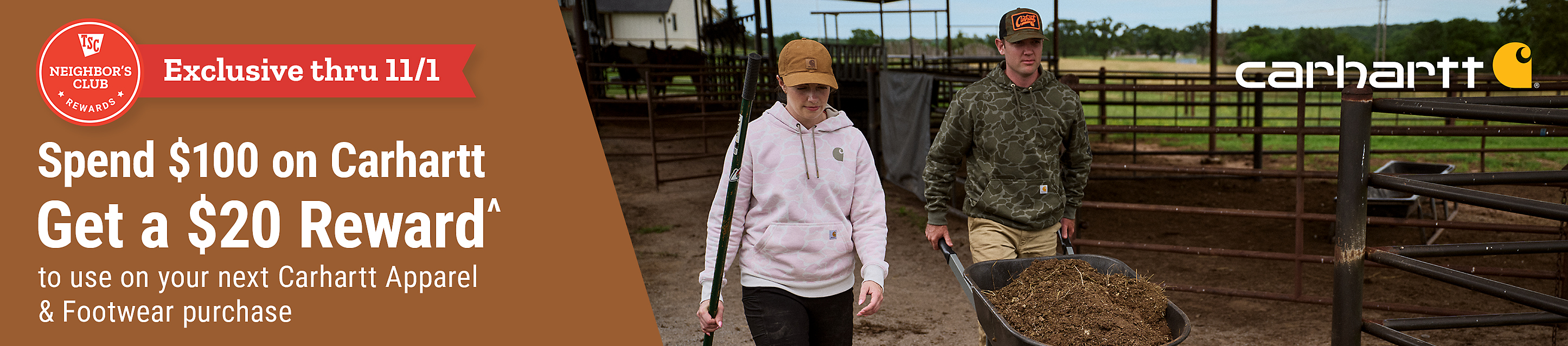 Tractor Supply Company Neighbor's Club exclusive Carhartt promotion through November 1. Spend 100 dollars on Carhartt and get a 20 dollar reward to use on your next Carhartt apparel and footwear purchase. Image shows two people wearing Carhartt clothing while working outdoors on a farm.